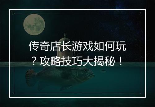 传奇店长游戏如何玩？攻略技巧大揭秘！