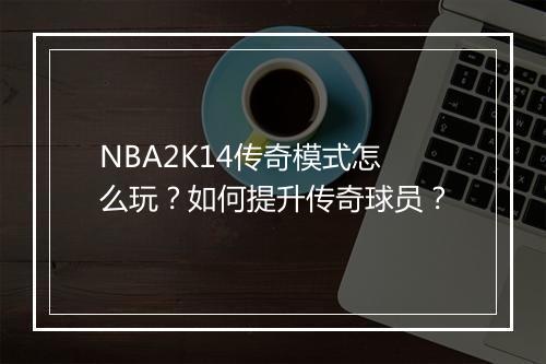 NBA2K14传奇模式怎么玩？如何提升传奇球员？