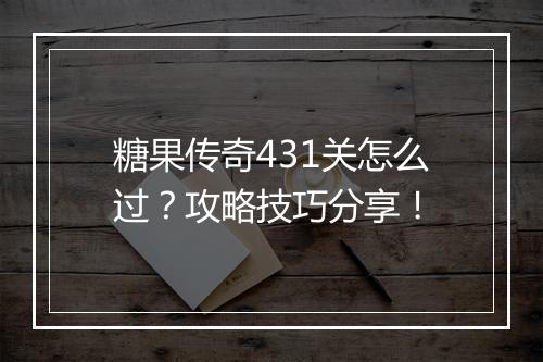 糖果传奇431关怎么过？攻略技巧分享！
