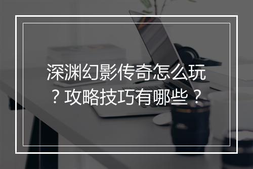 深渊幻影传奇怎么玩？攻略技巧有哪些？