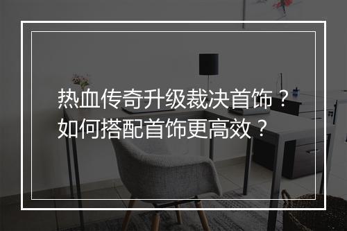 热血传奇升级裁决首饰？如何搭配首饰更高效？