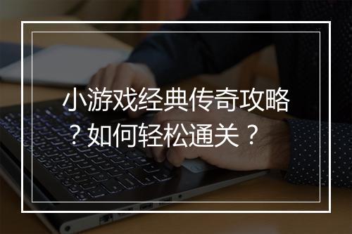小游戏经典传奇攻略？如何轻松通关？