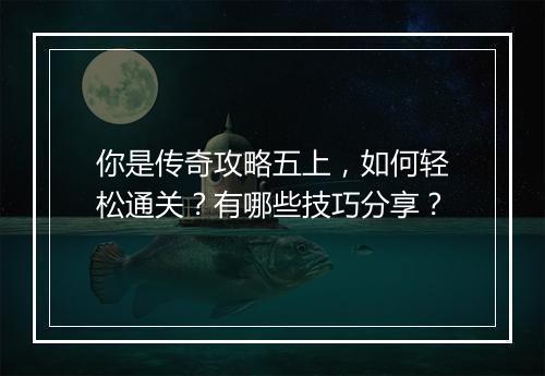 你是传奇攻略五上，如何轻松通关？有哪些技巧分享？