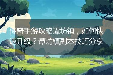 传奇手游攻略谭坊镇，如何快速升级？谭坊镇副本技巧分享
