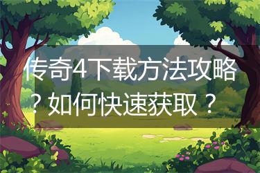 传奇4下载方法攻略？如何快速获取？