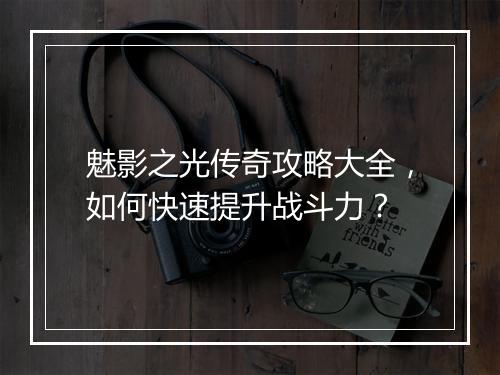 魅影之光传奇攻略大全，如何快速提升战斗力？