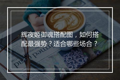 辉夜姬御魂搭配图，如何搭配最强势？适合哪些场合？