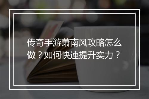 传奇手游萧南风攻略怎么做？如何快速提升实力？