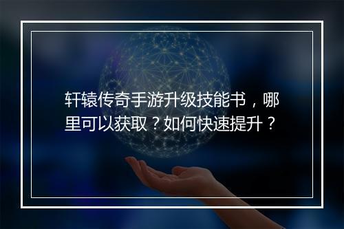 轩辕传奇手游升级技能书，哪里可以获取？如何快速提升？