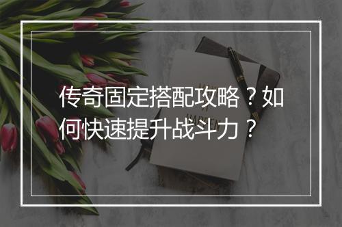 传奇固定搭配攻略？如何快速提升战斗力？
