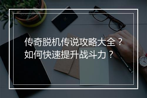 传奇脱机传说攻略大全？如何快速提升战斗力？