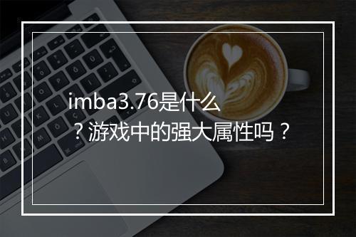 imba3.76是什么？游戏中的强大属性吗？