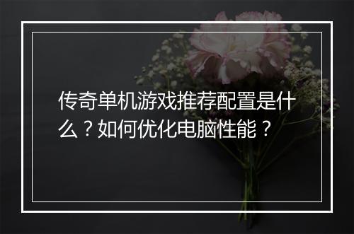 传奇单机游戏推荐配置是什么？如何优化电脑性能？