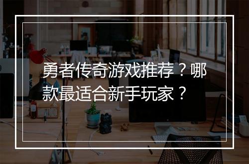 勇者传奇游戏推荐？哪款最适合新手玩家？