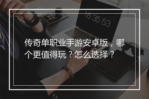 传奇单职业手游安卓版，哪个更值得玩？怎么选择？