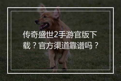 传奇盛世2手游官版下载？官方渠道靠谱吗？