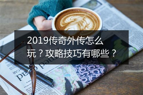 2019传奇外传怎么玩？攻略技巧有哪些？
