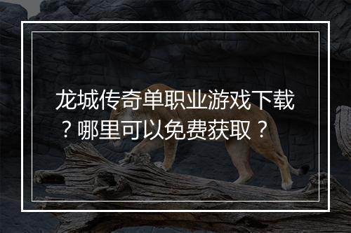 龙城传奇单职业游戏下载？哪里可以免费获取？