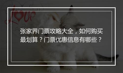 张家界门票攻略大全，如何购买最划算？门票优惠信息有哪些？