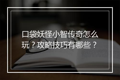 口袋妖怪小智传奇怎么玩？攻略技巧有哪些？