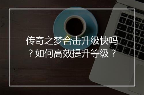 传奇之梦合击升级快吗？如何高效提升等级？
