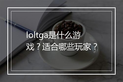 loltga是什么游戏?适合哪些玩家?