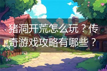 猪洞开荒怎么玩？传奇游戏攻略有哪些？