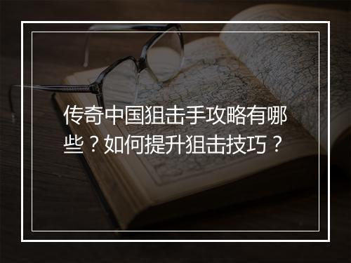 传奇中国狙击手攻略有哪些？如何提升狙击技巧？