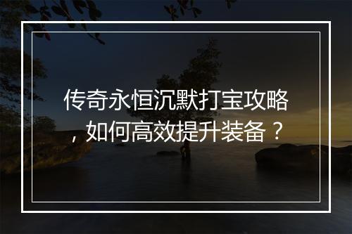 传奇永恒沉默打宝攻略，如何高效提升装备？