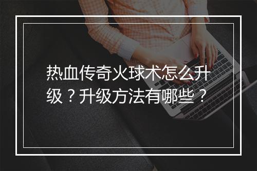 热血传奇火球术怎么升级？升级方法有哪些？