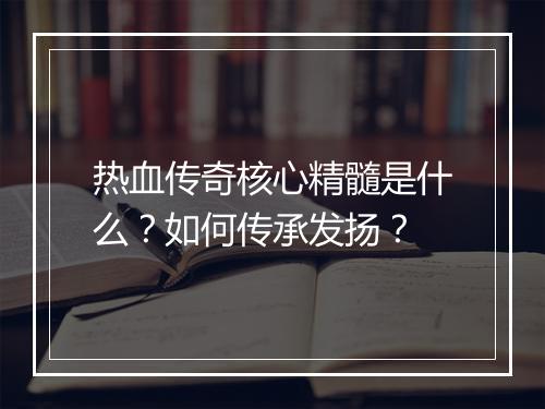热血传奇核心精髓是什么？如何传承发扬？