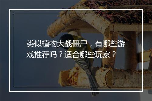 类似植物大战僵尸，有哪些游戏推荐吗？适合哪些玩家？