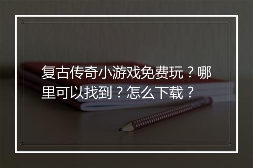 复古传奇小游戏免费玩？哪里可以找到？怎么下载？
