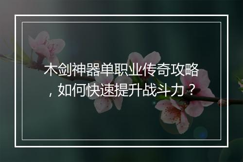 木剑神器单职业传奇攻略，如何快速提升战斗力？