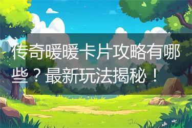 传奇暖暖卡片攻略有哪些？最新玩法揭秘！