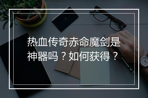热血传奇赤命魔剑是神器吗？如何获得？