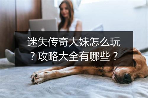 迷失传奇大妹怎么玩？攻略大全有哪些？