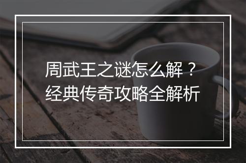 周武王之谜怎么解？经典传奇攻略全解析
