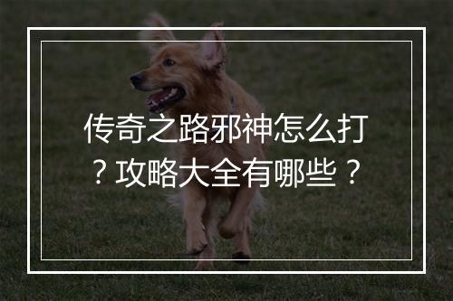 传奇之路邪神怎么打？攻略大全有哪些？