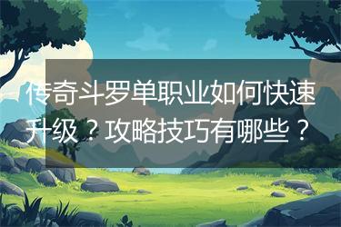 传奇斗罗单职业如何快速升级？攻略技巧有哪些？