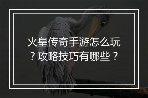 火皇传奇手游怎么玩？攻略技巧有哪些？