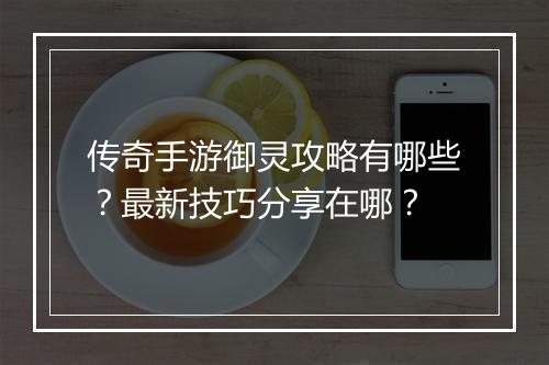 传奇手游御灵攻略有哪些？最新技巧分享在哪？