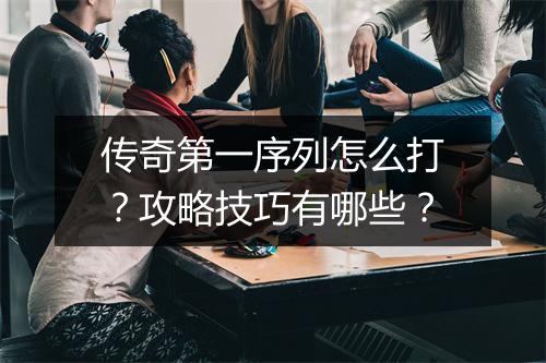 传奇第一序列怎么打？攻略技巧有哪些？