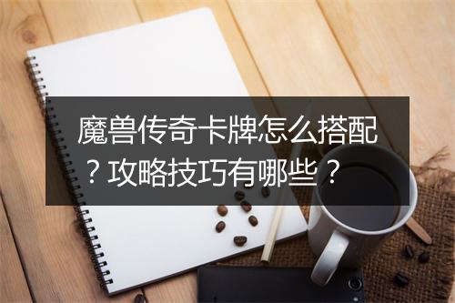 魔兽传奇卡牌怎么搭配？攻略技巧有哪些？