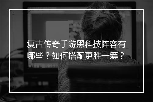 复古传奇手游黑科技阵容有哪些？如何搭配更胜一筹？