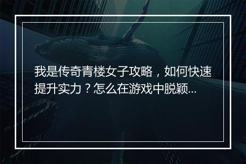 我是传奇青楼女子攻略，如何快速提升实力？怎么在游戏中脱颖而出？