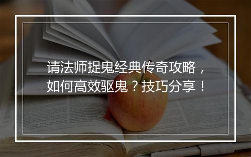 请法师捉鬼经典传奇攻略，如何高效驱鬼？技巧分享！
