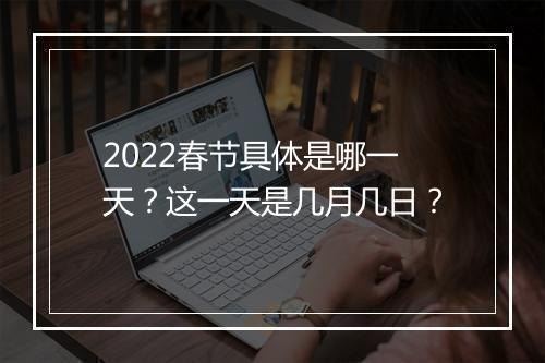 2022春节具体是哪一天？这一天是几月几日？