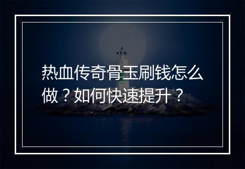 热血传奇骨玉刷钱怎么做？如何快速提升？