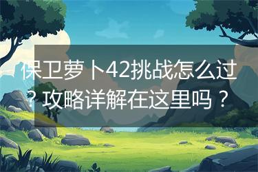 保卫萝卜42挑战怎么过？攻略详解在这里吗？